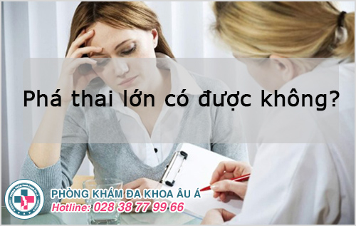 Phá thai lớn có được không? có nguy hiểm không?